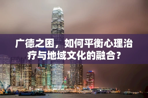 广德之困，如何平衡心理治疗与地域文化的融合？