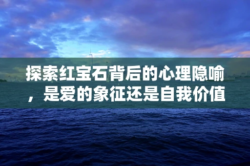 探索红宝石背后的心理隐喻，是爱的象征还是自我价值的投射？