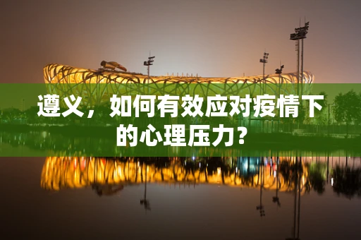 遵义，如何有效应对疫情下的心理压力？