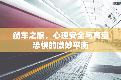 缆车之旅，心理安全与高空恐惧的微妙平衡