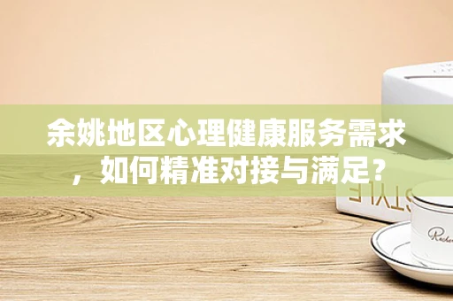 余姚地区心理健康服务需求，如何精准对接与满足？
