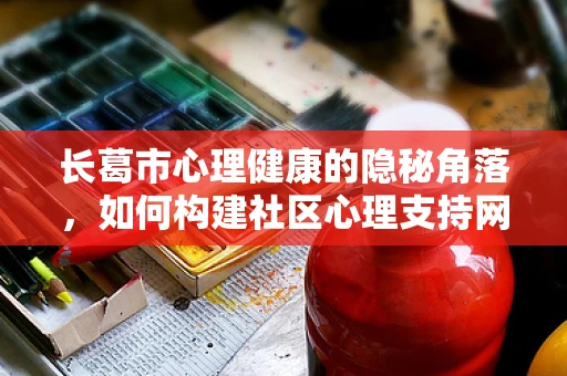 长葛市心理健康的隐秘角落，如何构建社区心理支持网络？