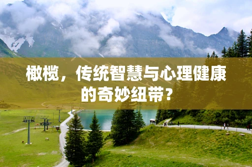 橄榄，传统智慧与心理健康的奇妙纽带？