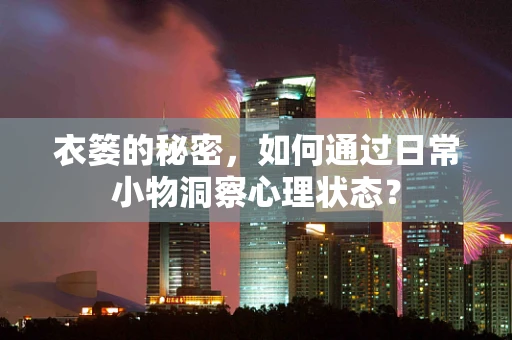 衣篓的秘密，如何通过日常小物洞察心理状态？