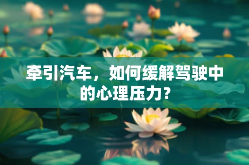 牵引汽车，如何缓解驾驶中的心理压力？