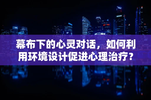幕布下的心灵对话，如何利用环境设计促进心理治疗？