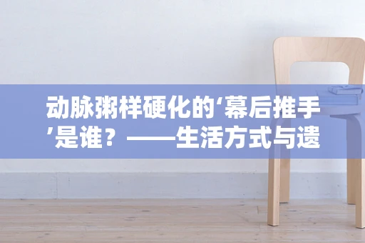 动脉粥样硬化的‘幕后推手’是谁？——生活方式与遗传因素的双刃剑