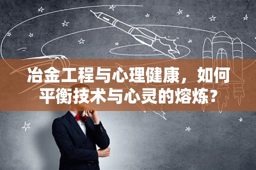 冶金工程与心理健康，如何平衡技术与心灵的熔炼？