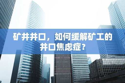 矿井井口，如何缓解矿工的井口焦虑症？
