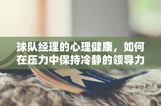 球队经理的心理健康，如何在压力中保持冷静的领导力？