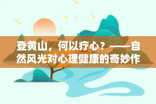 登黄山，何以疗心？——自然风光对心理健康的奇妙作用