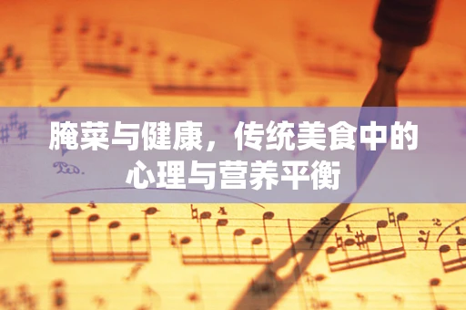 腌菜与健康，传统美食中的心理与营养平衡