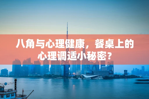 八角与心理健康，餐桌上的心理调适小秘密？