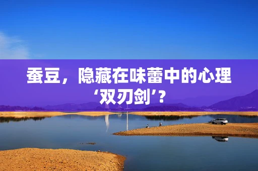 蚕豆，隐藏在味蕾中的心理‘双刃剑’？