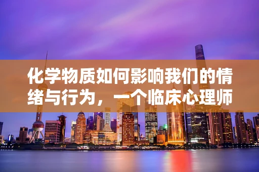 化学物质如何影响我们的情绪与行为，一个临床心理师的视角