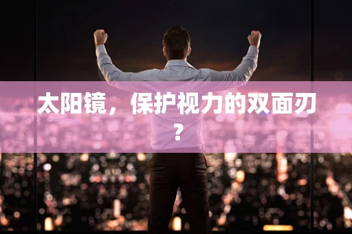 太阳镜，保护视力的双面刃？