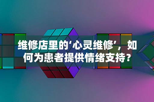 维修店里的‘心灵维修’，如何为患者提供情绪支持？