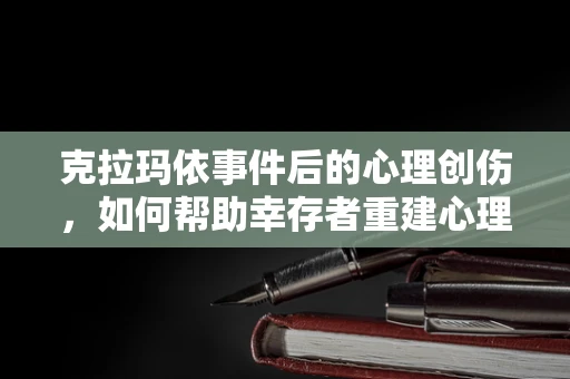 克拉玛依事件后的心理创伤，如何帮助幸存者重建心理防线？