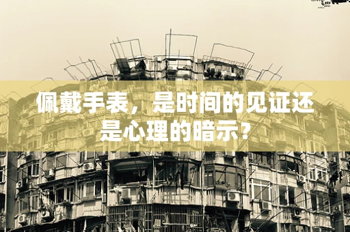 佩戴手表，是时间的见证还是心理的暗示？