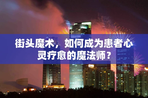 街头魔术，如何成为患者心灵疗愈的魔法师？