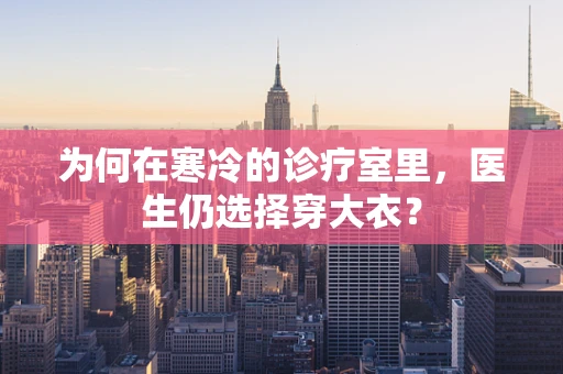 为何在寒冷的诊疗室里，医生仍选择穿大衣？