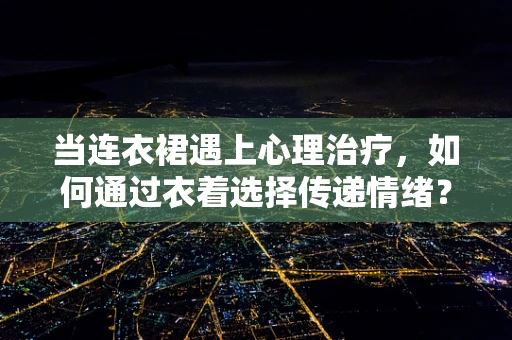 当连衣裙遇上心理治疗，如何通过衣着选择传递情绪？