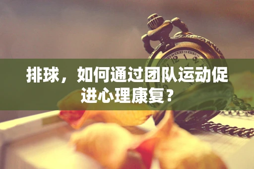排球，如何通过团队运动促进心理康复？