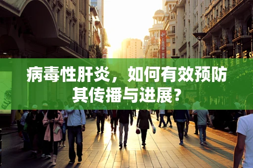病毒性肝炎，如何有效预防其传播与进展？
