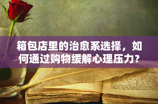 箱包店里的治愈系选择，如何通过购物缓解心理压力？
