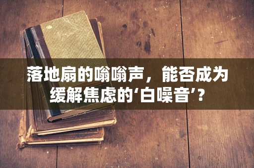 落地扇的嗡嗡声，能否成为缓解焦虑的‘白噪音’？
