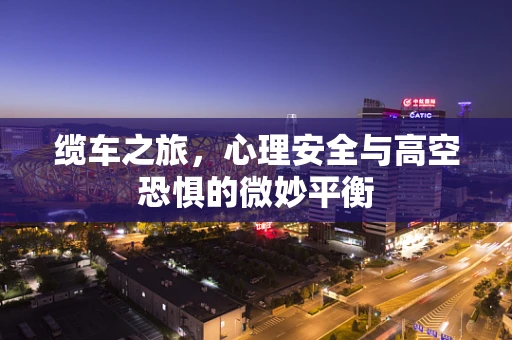 缆车之旅，心理安全与高空恐惧的微妙平衡