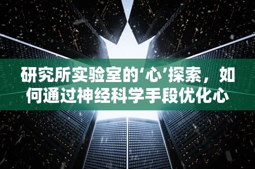 研究所实验室的‘心’探索，如何通过神经科学手段优化心理治疗？