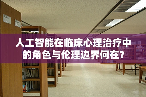 人工智能在临床心理治疗中的角色与伦理边界何在？
