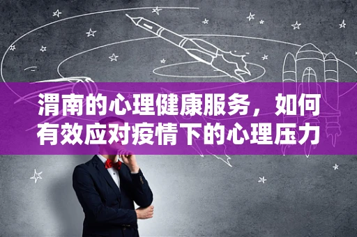 渭南的心理健康服务，如何有效应对疫情下的心理压力？