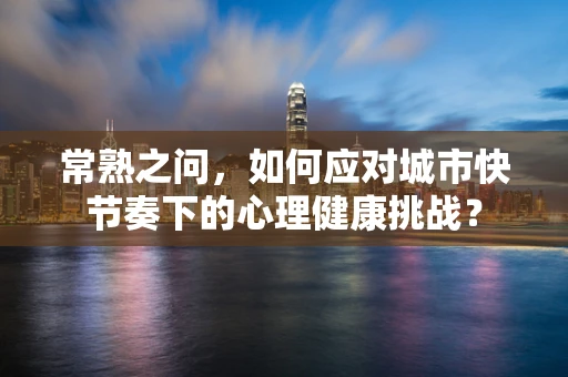 常熟之问，如何应对城市快节奏下的心理健康挑战？