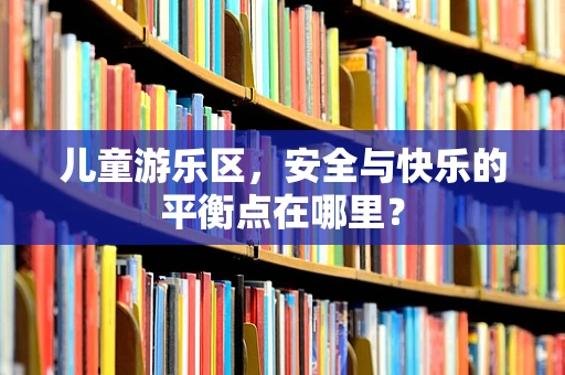儿童游乐区，安全与快乐的平衡点在哪里？