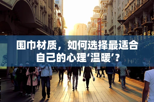 围巾材质，如何选择最适合自己的心理‘温暖’？
