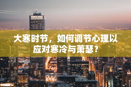 大寒时节，如何调节心理以应对寒冷与萧瑟？