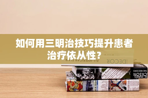 如何用三明治技巧提升患者治疗依从性？