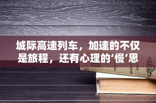 城际高速列车，加速的不仅是旅程，还有心理的‘慢’思考？