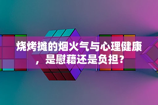 烧烤摊的烟火气与心理健康，是慰藉还是负担？