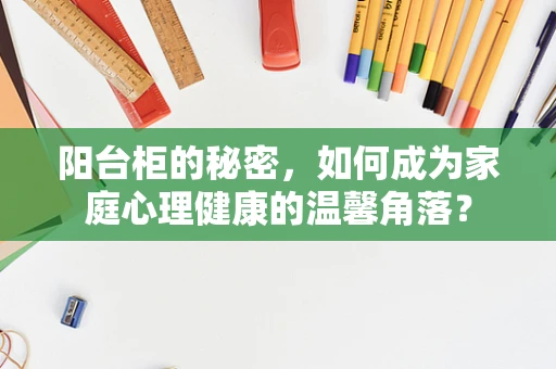 阳台柜的秘密，如何成为家庭心理健康的温馨角落？