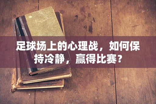 足球场上的心理战，如何保持冷静，赢得比赛？