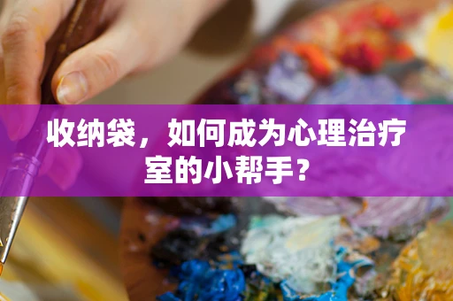 收纳袋，如何成为心理治疗室的小帮手？