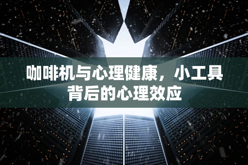 咖啡机与心理健康，小工具背后的心理效应