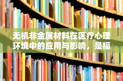 无机非金属材料在医疗心理环境中的应用与影响，是福音还是隐忧？