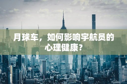 月球车，如何影响宇航员的心理健康？