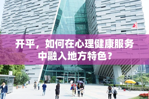 开平，如何在心理健康服务中融入地方特色？