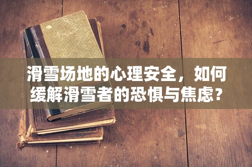 滑雪场地的心理安全，如何缓解滑雪者的恐惧与焦虑？