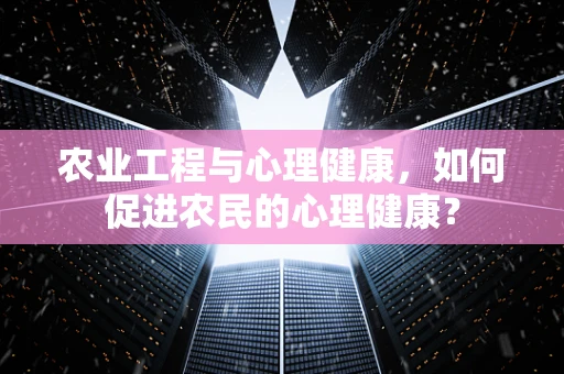 农业工程与心理健康，如何促进农民的心理健康？